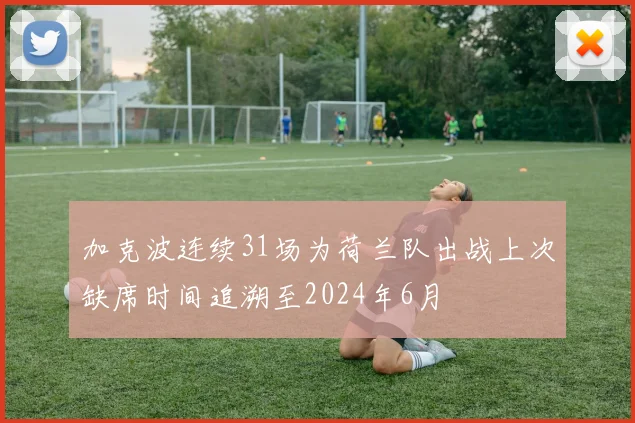 加克波连续31场为荷兰队出战上次缺席时间追溯至2024年6月