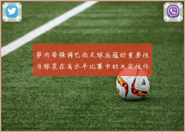萨内蒂强调巴西足球底蕴的重要性与球星在高水平比赛中的决定性作用