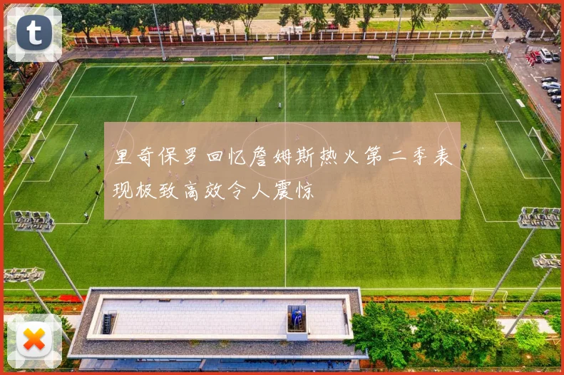 里奇保罗回忆詹姆斯热火第二季表现极致高效令人震惊