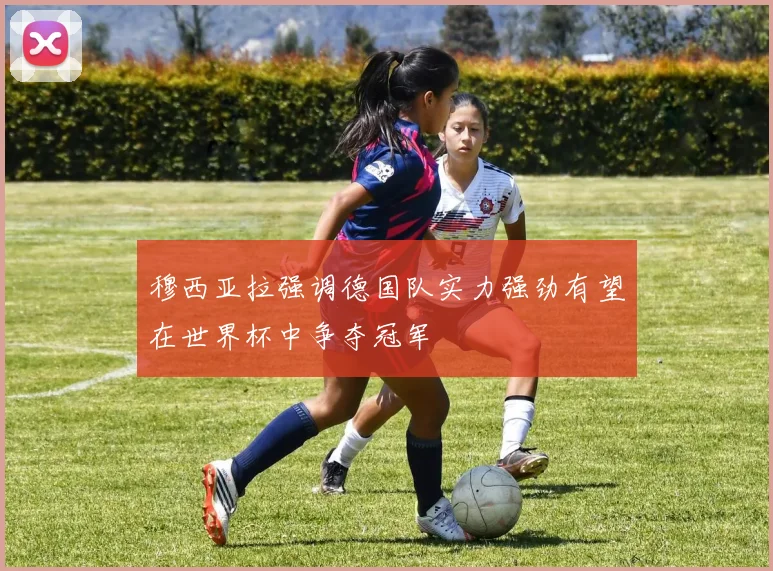 穆西亚拉强调德国队实力强劲有望在世界杯中争夺冠军