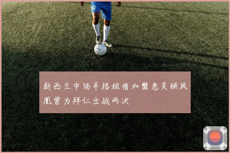 新西兰中场辛格租借加盟惠灵顿凤凰曾为拜仁出战两次
