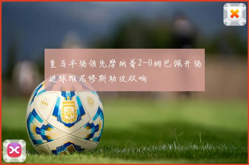 皇马半场领先摩纳哥2-0姆巴佩开场进球维尼修斯助攻双响
