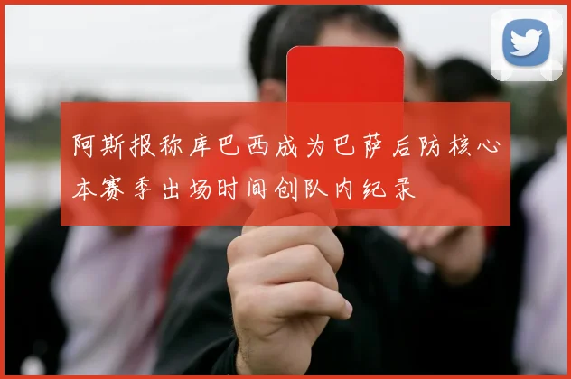 阿斯报称库巴西成为巴萨后防核心本赛季出场时间创队内纪录