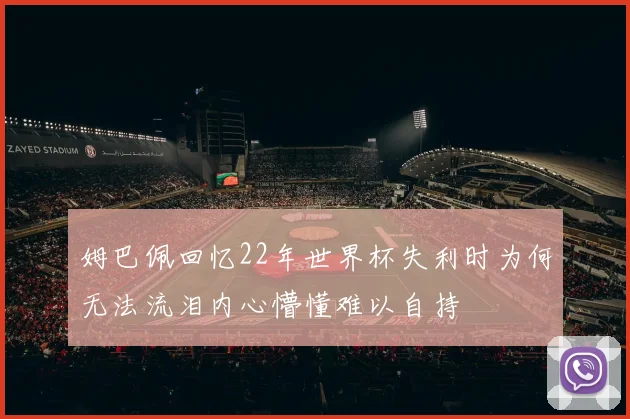 姆巴佩回忆22年世界杯失利时为何无法流泪内心懵懂难以自持