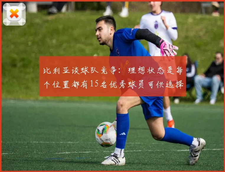 比利亚谈球队竞争：理想状态是每个位置都有15名优秀球员可供选择