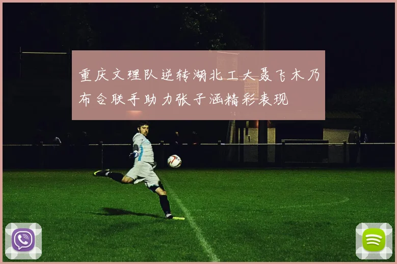 重庆文理队逆转湖北工大聂飞木乃布合联手助力张子涵精彩表现