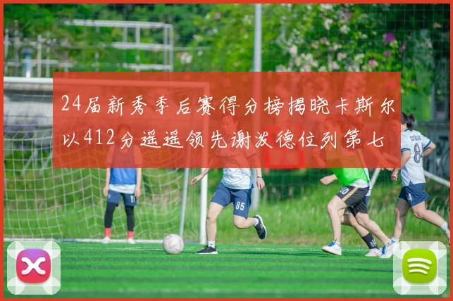 24届新秀季后赛得分榜揭晓卡斯尔以412分遥遥领先谢泼德位列第七
