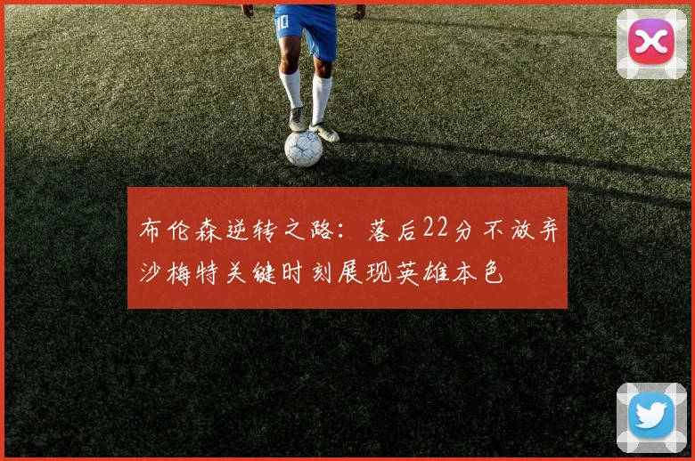 布伦森逆转之路：落后22分不放弃沙梅特关键时刻展现英雄本色