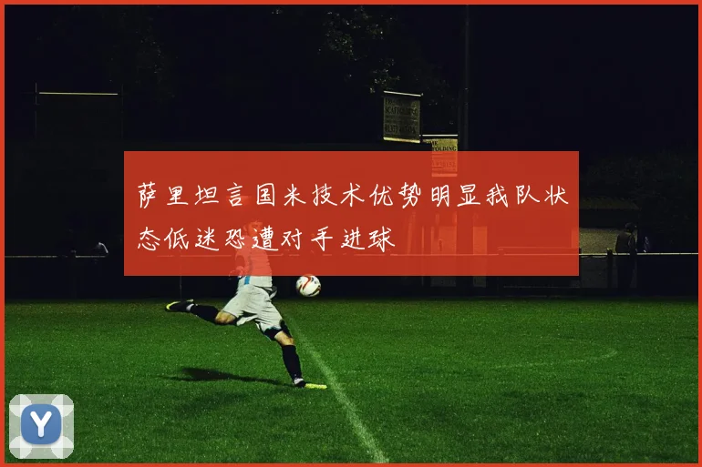 萨里坦言国米技术优势明显我队状态低迷恐遭对手进球