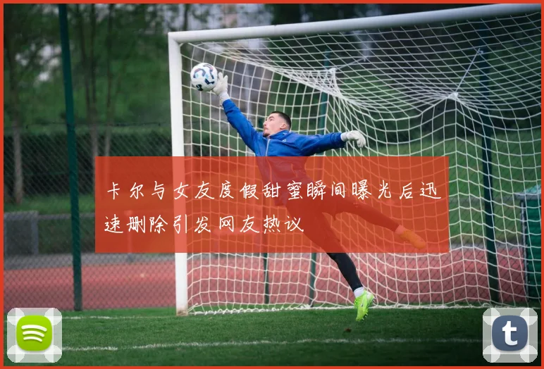卡尔与女友度假甜蜜瞬间曝光后迅速删除引发网友热议