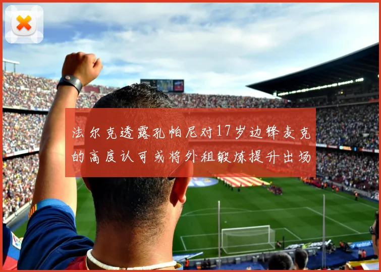 法尔克透露孔帕尼对17岁边锋麦克的高度认可或将外租锻炼提升出场机会