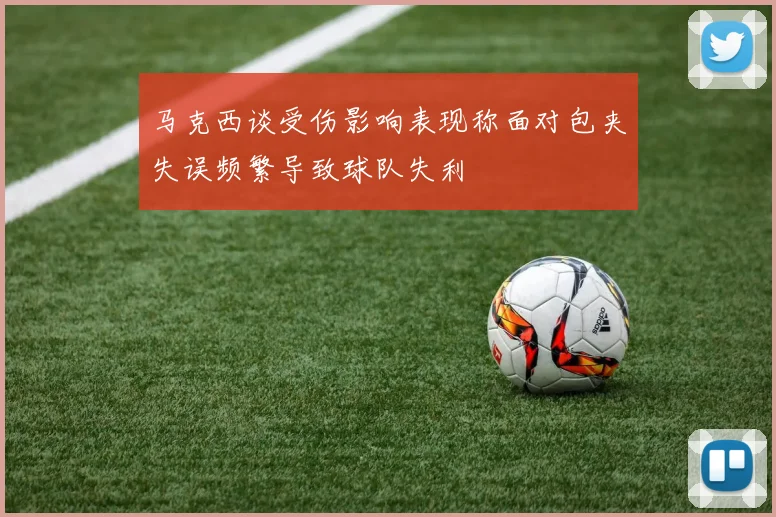 马克西谈受伤影响表现称面对包夹失误频繁导致球队失利