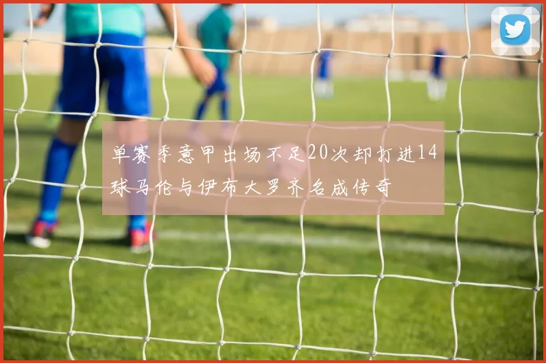 单赛季意甲出场不足20次却打进14球马伦与伊布大罗齐名成传奇