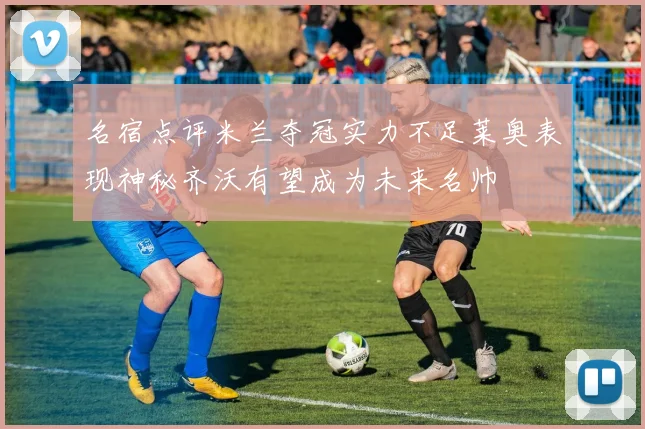 名宿点评米兰夺冠实力不足莱奥表现神秘齐沃有望成为未来名帅