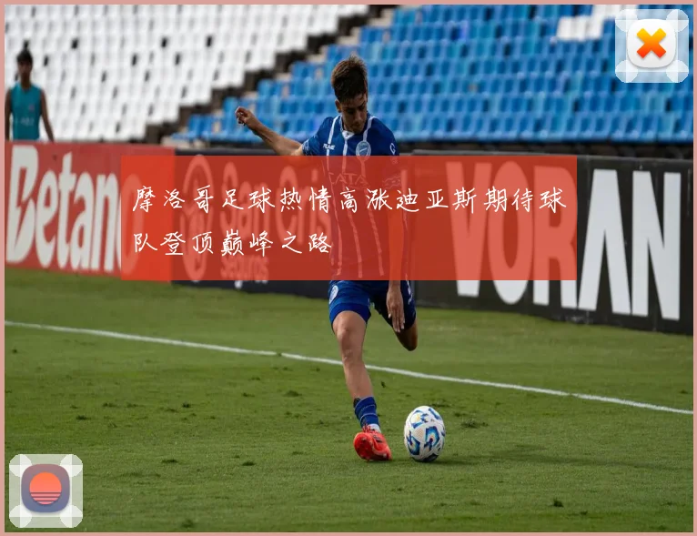 摩洛哥足球热情高涨迪亚斯期待球队登顶巅峰之路