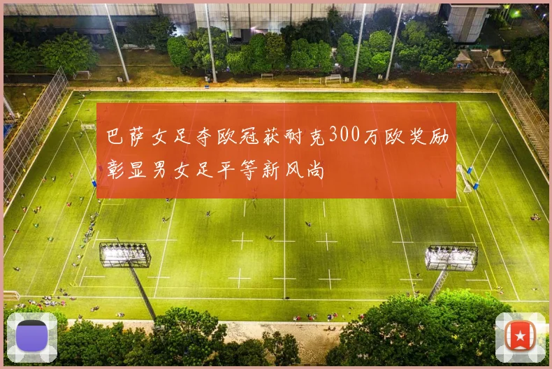 巴萨女足夺欧冠获耐克300万欧奖励彰显男女足平等新风尚