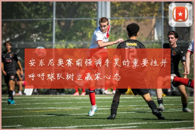 安东尼奥赛前强调李昊的重要性并呼吁球队树立赢家心态